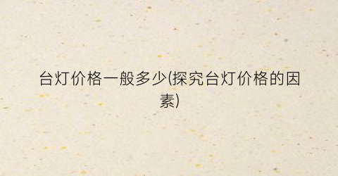 台灯价格一般多少(探究台灯价格的因素)