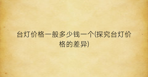 台灯价格一般多少钱一个(探究台灯价格的差异)