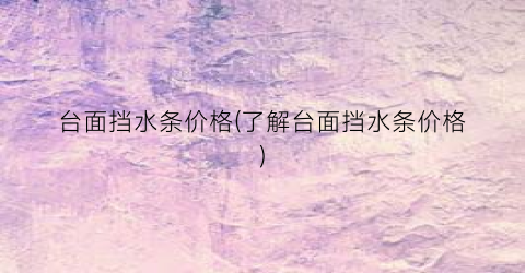 台面挡水条价格(了解台面挡水条价格)