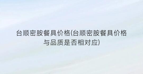台顺密胺餐具价格(台顺密胺餐具价格与品质是否相对应)