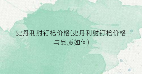史丹利射钉枪价格(史丹利射钉枪价格与品质如何)