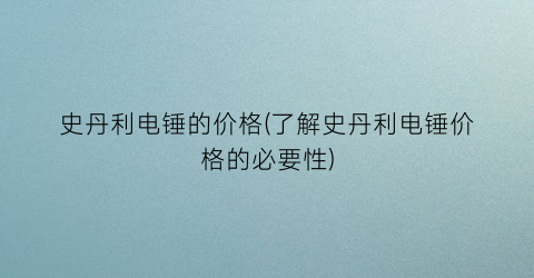 史丹利电锤的价格(了解史丹利电锤价格的必要性)