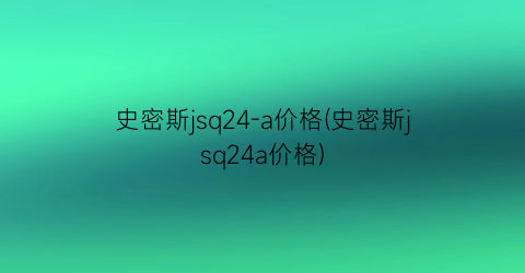 史密斯jsq24-a价格(史密斯jsq24a价格)