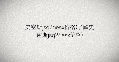 史密斯jsq26esx价格(了解史密斯jsq26esx价格)