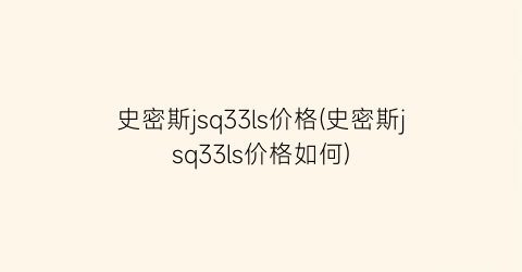 史密斯jsq33ls价格(史密斯jsq33ls价格如何)