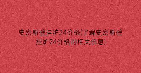 史密斯壁挂炉24价格(了解史密斯壁挂炉24价格的相关信息)