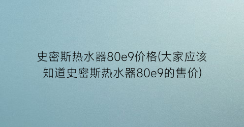 史密斯热水器80e9价格(大家应该知道史密斯热水器80e9的售价)