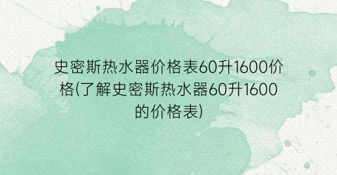 史密斯热水器价格表60升1600价格(了解史密斯热水器60升1600的价格表)