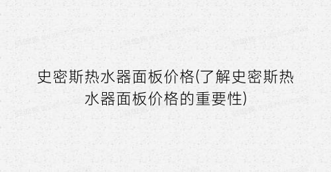 史密斯热水器面板价格(了解史密斯热水器面板价格的重要性)