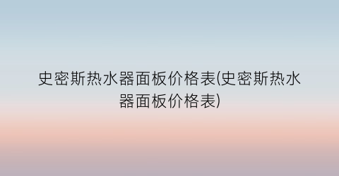 “史密斯热水器面板价格表(史密斯热水器面板价格表)