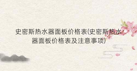 史密斯热水器面板价格表(史密斯热水器面板价格表及注意事项)
