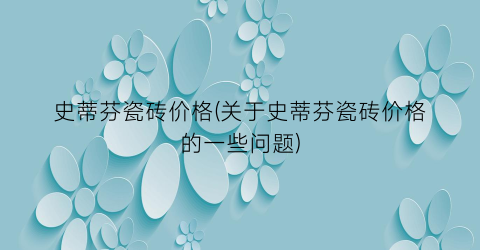 史蒂芬瓷砖价格(关于史蒂芬瓷砖价格的一些问题)