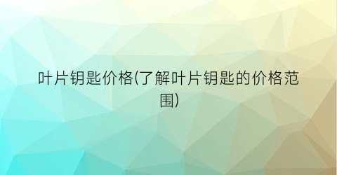 叶片钥匙价格(了解叶片钥匙的价格范围)