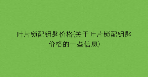 叶片锁配钥匙价格(关于叶片锁配钥匙价格的一些信息)