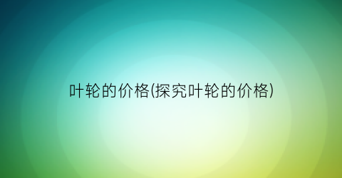 叶轮的价格(探究叶轮的价格)