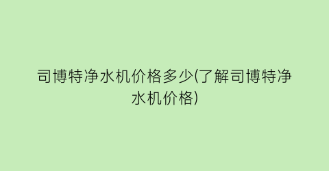 司博特净水机价格多少(了解司博特净水机价格)