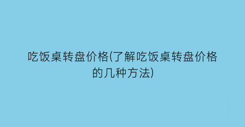 吃饭桌转盘价格(了解吃饭桌转盘价格的几种方法)