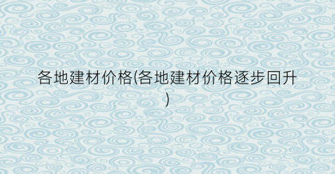 各地建材价格(各地建材价格逐步回升)