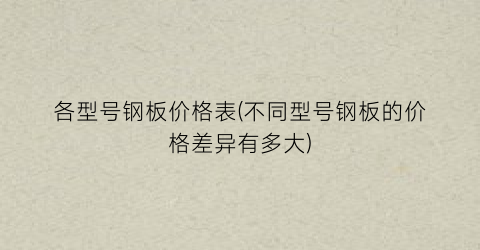 各型号钢板价格表(不同型号钢板的价格差异有多大)
