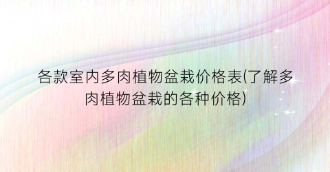 “各款室内多肉植物盆栽价格表(了解多肉植物盆栽的各种价格)