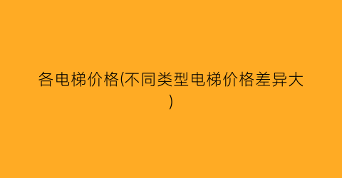 各电梯价格(不同类型电梯价格差异大)