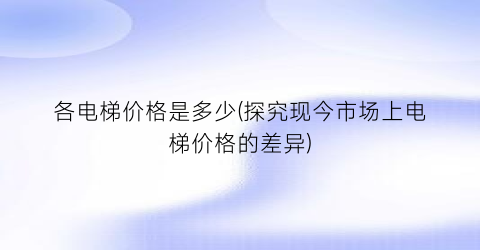 各电梯价格是多少(探究现今市场上电梯价格的差异)