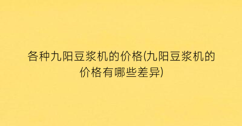 各种九阳豆浆机的价格(九阳豆浆机的价格有哪些差异)
