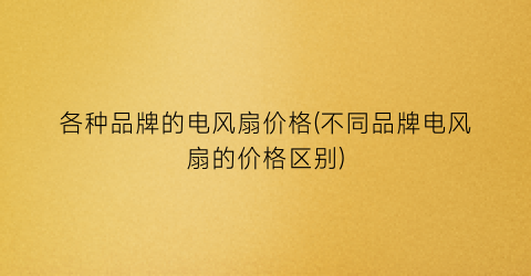 各种品牌的电风扇价格(不同品牌电风扇的价格区别)