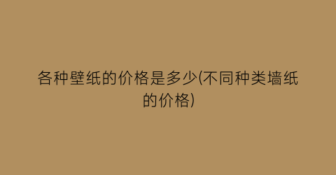 各种壁纸的价格是多少(不同种类墙纸的价格)