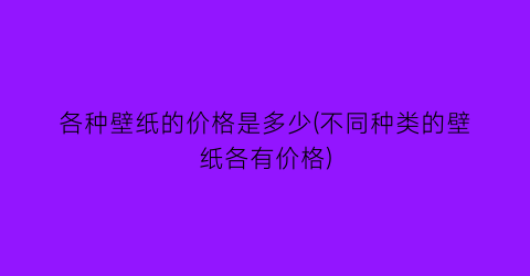 各种壁纸的价格是多少(不同种类的壁纸各有价格)