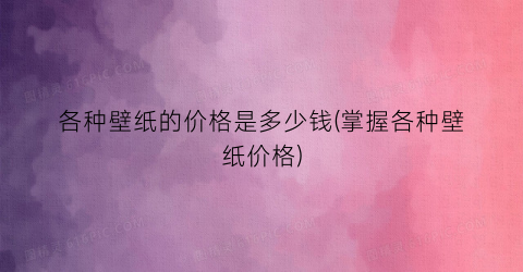 各种壁纸的价格是多少钱(掌握各种壁纸价格)