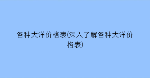 各种大洋价格表(深入了解各种大洋价格表)