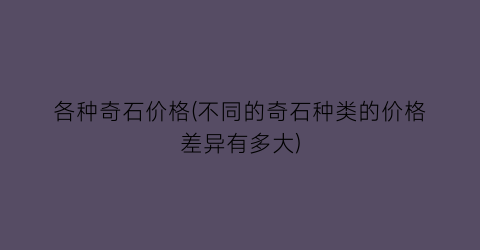 各种奇石价格(不同的奇石种类的价格差异有多大)