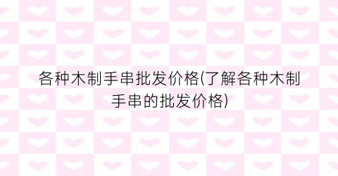 各种木制手串批发价格(了解各种木制手串的批发价格)
