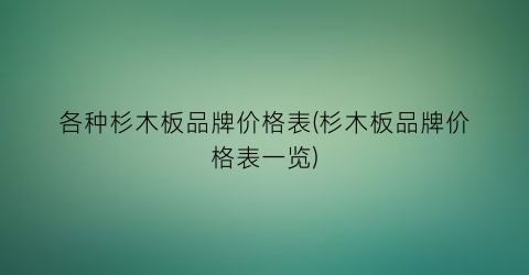 各种杉木板品牌价格表(杉木板品牌价格表一览)