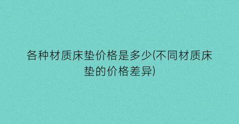 “各种材质床垫价格是多少(不同材质床垫的价格差异)