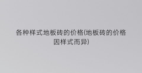 各种样式地板砖的价格(地板砖的价格因样式而异)