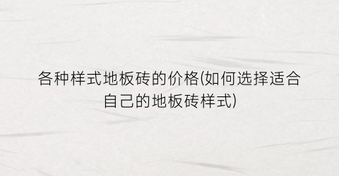 各种样式地板砖的价格(如何选择适合自己的地板砖样式)