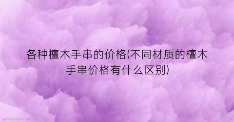 各种檀木手串的价格(不同材质的檀木手串价格有什么区别)