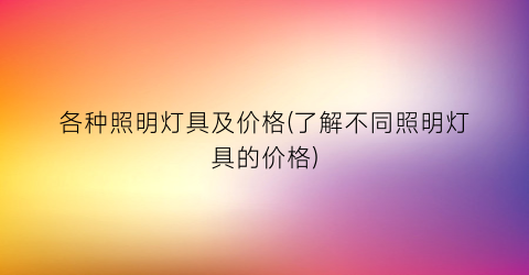 各种照明灯具及价格(了解不同照明灯具的价格)