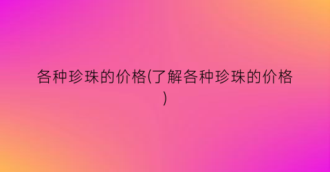 各种珍珠的价格(了解各种珍珠的价格)