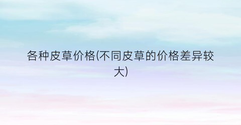 “各种皮草价格(不同皮草的价格差异较大)