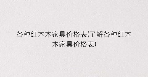 各种红木木家具价格表(了解各种红木木家具价格表)
