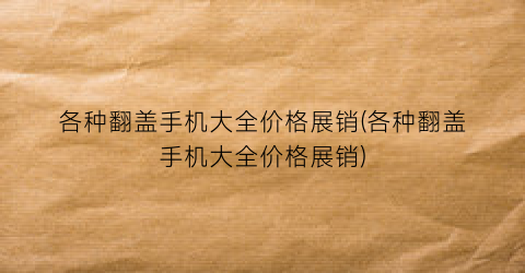 各种翻盖手机大全价格展销(各种翻盖手机大全价格展销)
