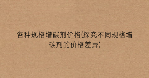 各种规格增碳剂价格(探究不同规格增碳剂的价格差异)
