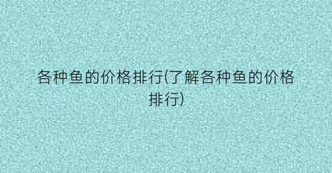 各种鱼的价格排行(了解各种鱼的价格排行)