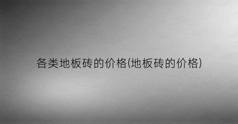 各类地板砖的价格(地板砖的价格)