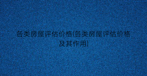 各类房屋评估价格(各类房屋评估价格及其作用)