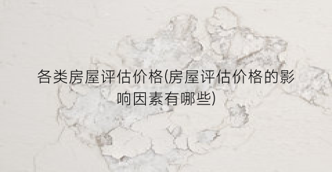 各类房屋评估价格(房屋评估价格的影响因素有哪些)