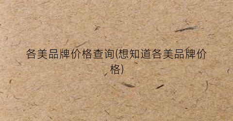 “各美品牌价格查询(想知道各美品牌价格)